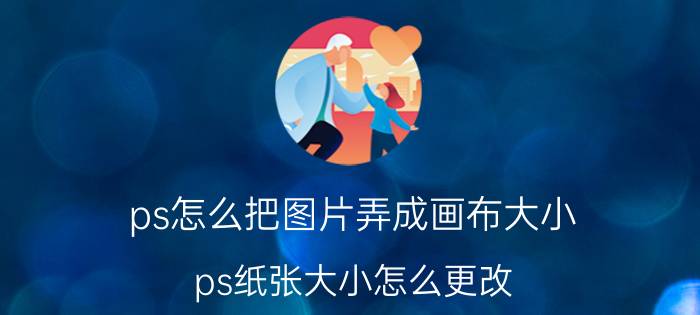 ps怎么把图片弄成画布大小 ps纸张大小怎么更改？